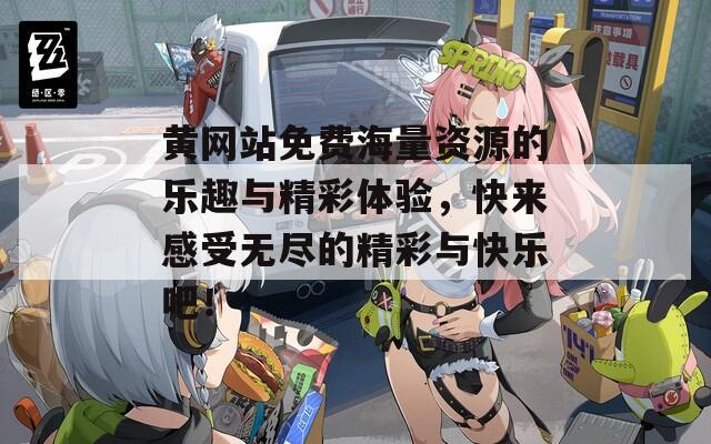 黄网站免费海量资源的乐趣与精彩体验，快来感受无尽的精彩与快乐吧！