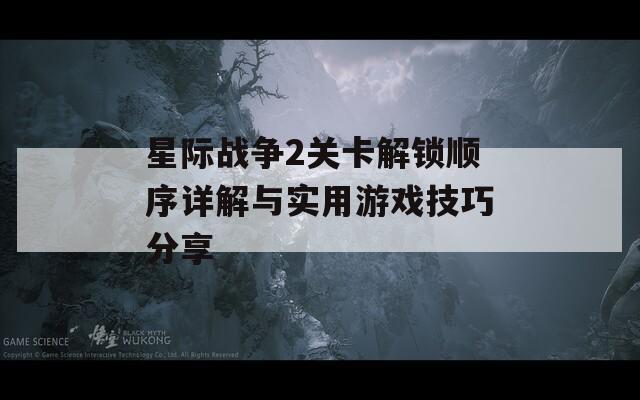 星际战争2关卡解锁顺序详解与实用游戏技巧分享