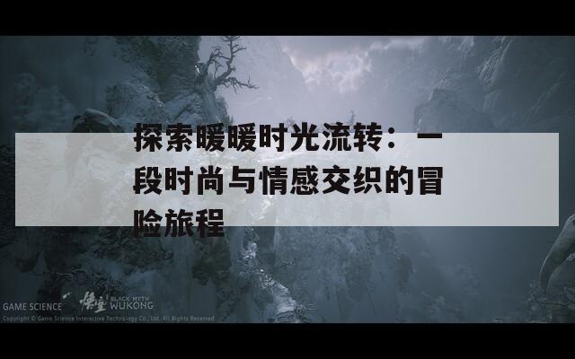 探索暖暖时光流转：一段时尚与情感交织的冒险旅程