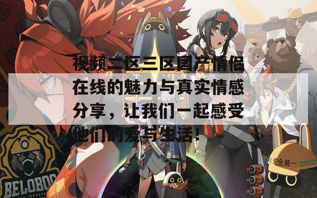 视频二区三区国产情侣在线的魅力与真实情感分享，让我们一起感受他们的爱与生活！