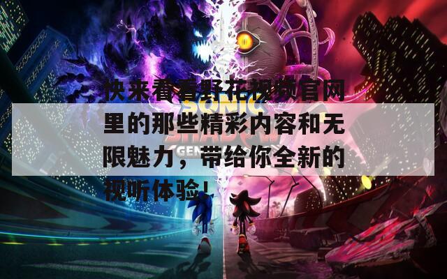 快来看看野花视频官网里的那些精彩内容和无限魅力，带给你全新的视听体验！