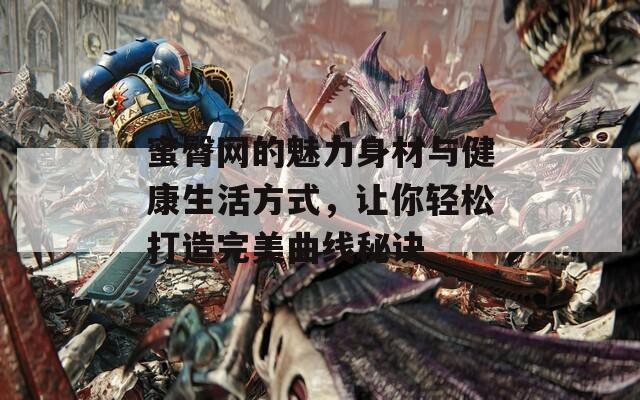 蜜臀网的魅力身材与健康生活方式，让你轻松打造完美曲线秘诀