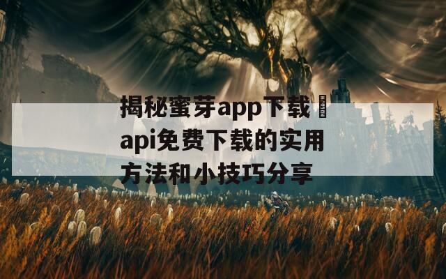 揭秘蜜芽app下载汅api免费下载的实用方法和小技巧分享