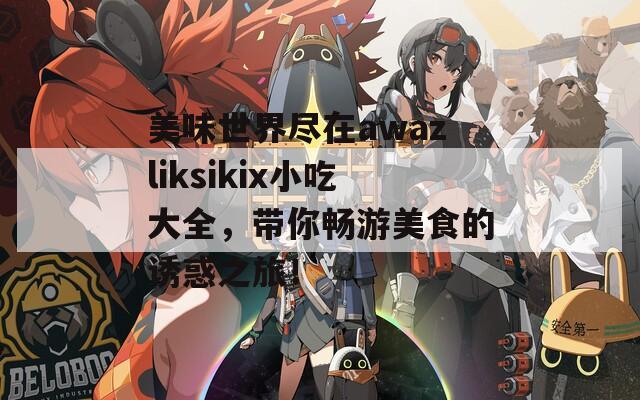 美味世界尽在awazliksikix小吃大全，带你畅游美食的诱惑之旅！