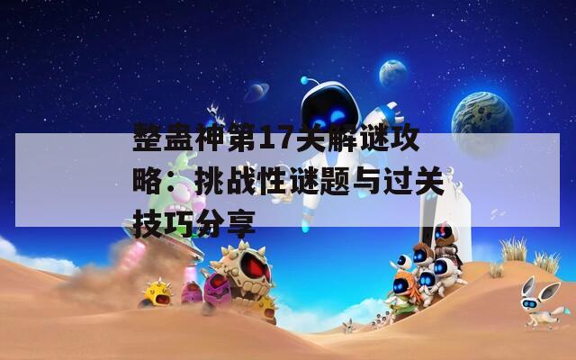 整蛊神第17关解谜攻略：挑战性谜题与过关技巧分享