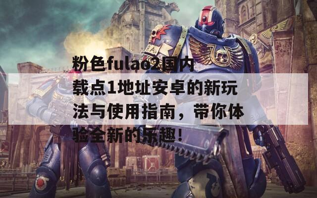 粉色fulao2国内载点1地址安卓的新玩法与使用指南，带你体验全新的乐趣！