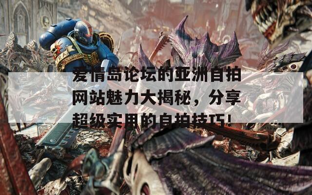 爱情岛论坛的亚洲自拍网站魅力大揭秘，分享超级实用的自拍技巧！