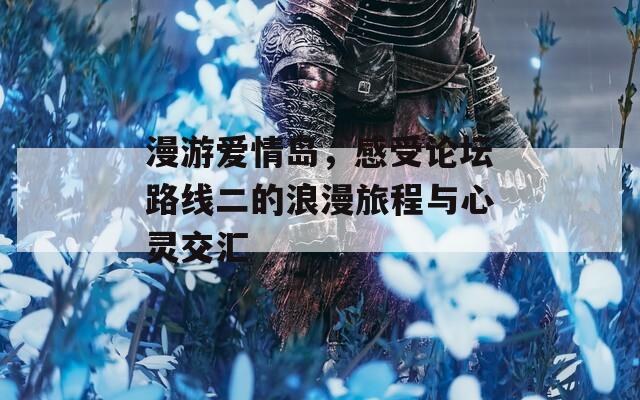 漫游爱情岛，感受论坛路线二的浪漫旅程与心灵交汇