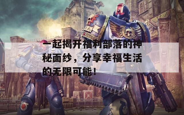 一起揭开福利部落的神秘面纱，分享幸福生活的无限可能！