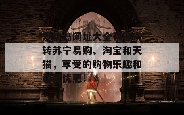 爱情岛网址大全带你玩转苏宁易购、淘宝和天猫，享受的购物乐趣和超值优惠！