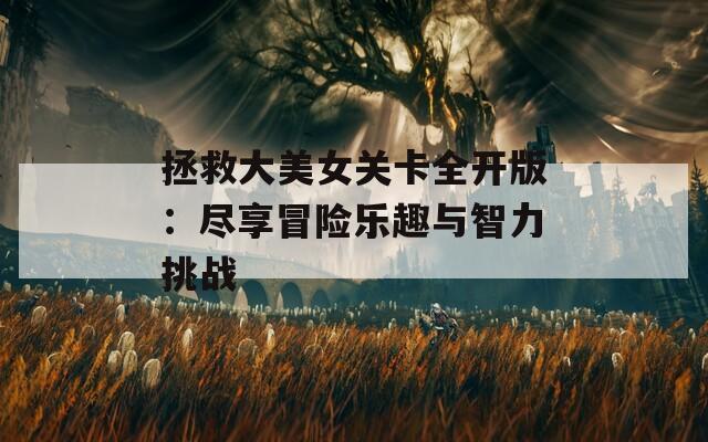 拯救大美女关卡全开版：尽享冒险乐趣与智力挑战