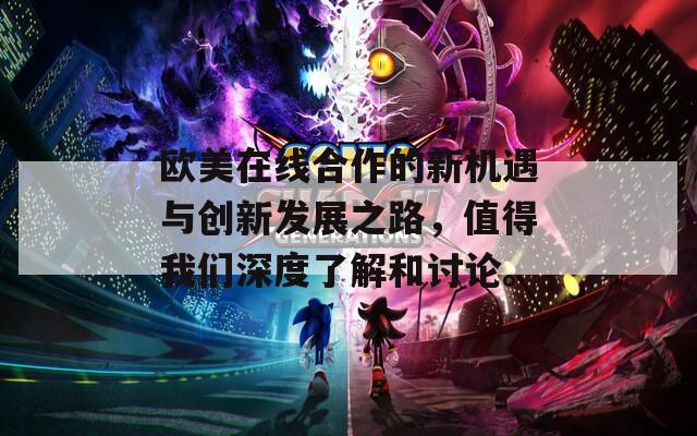 欧美在线合作的新机遇与创新发展之路，值得我们深度了解和讨论。