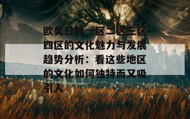 欧美日韩一区二区三区四区的文化魅力与发展趋势分析：看这些地区的文化如何独特而又吸引人