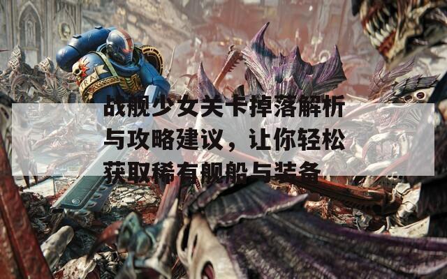 战舰少女关卡掉落解析与攻略建议，让你轻松获取稀有舰船与装备