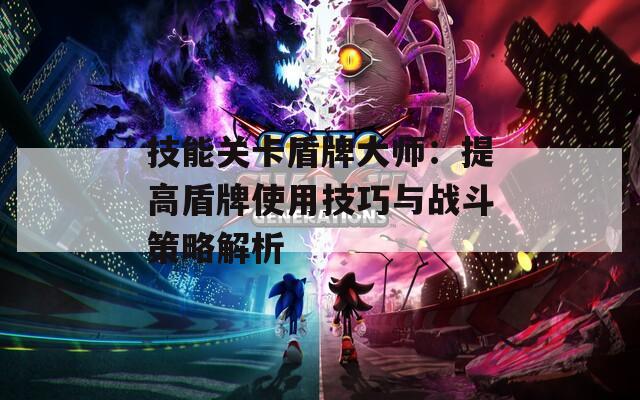 技能关卡盾牌大师：提高盾牌使用技巧与战斗策略解析