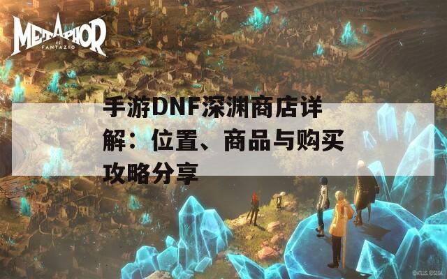 手游DNF深渊商店详解：位置、商品与购买攻略分享