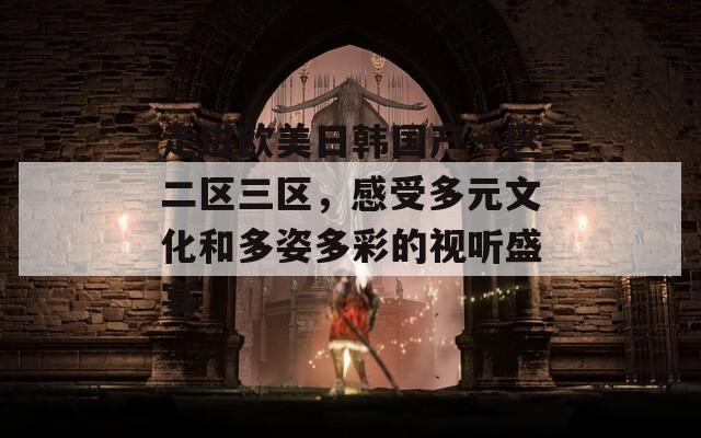 走进欧美日韩国产一区二区三区，感受多元文化和多姿多彩的视听盛宴