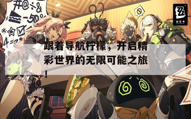 跟着导航柠檬，开启精彩世界的无限可能之旅！