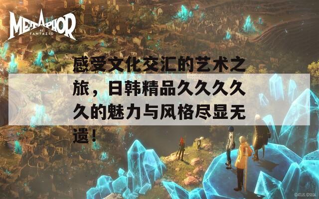 感受文化交汇的艺术之旅，日韩精品久久久久久的魅力与风格尽显无遗！
