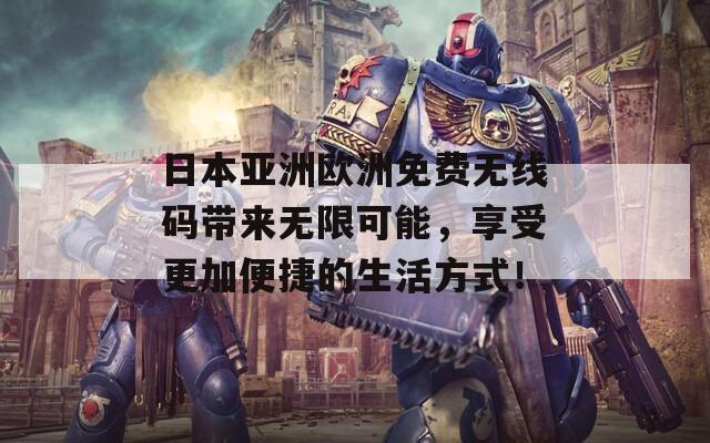 日本亚洲欧洲免费无线码带来无限可能，享受更加便捷的生活方式！