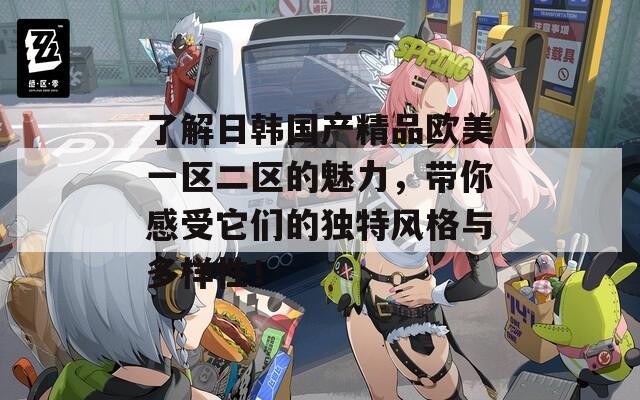 了解日韩国产精品欧美一区二区的魅力，带你感受它们的独特风格与多样性！