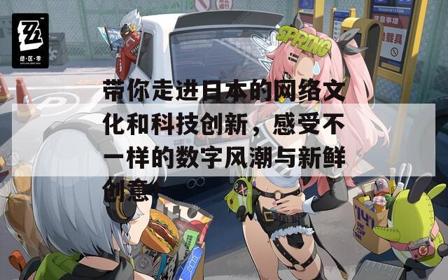 带你走进日本的网络文化和科技创新，感受不一样的数字风潮与新鲜创意！