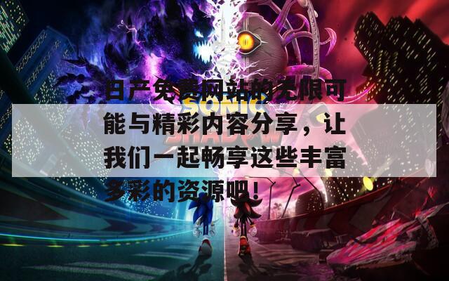 日产免费网站的无限可能与精彩内容分享，让我们一起畅享这些丰富多彩的资源吧！