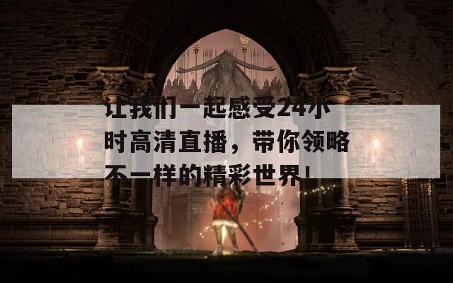 让我们一起感受24小时高清直播，带你领略不一样的精彩世界！