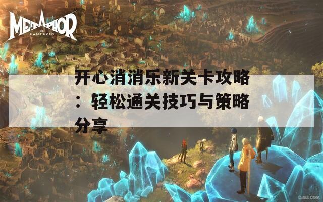 开心消消乐新关卡攻略：轻松通关技巧与策略分享