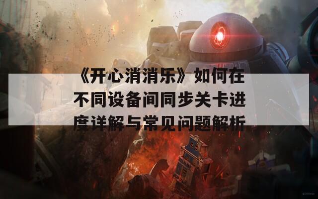 《开心消消乐》如何在不同设备间同步关卡进度详解与常见问题解析