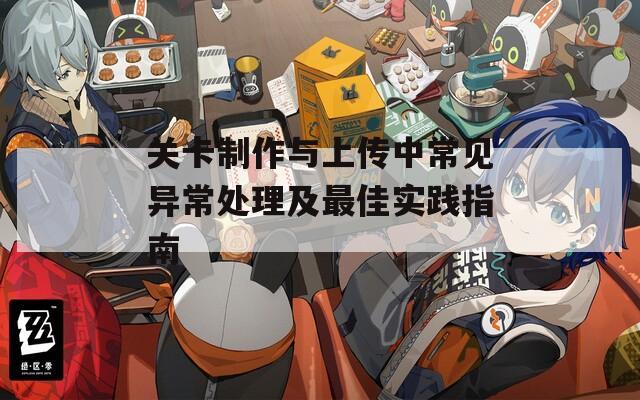 关卡制作与上传中常见异常处理及最佳实践指南