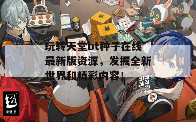 玩转天堂bt种子在线最新版资源，发掘全新世界和精彩内容！