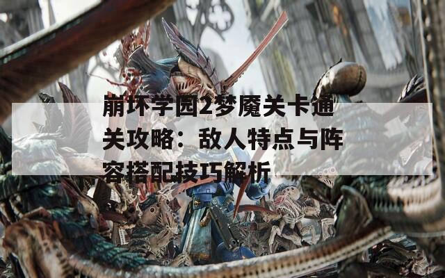 崩坏学园2梦魇关卡通关攻略：敌人特点与阵容搭配技巧解析