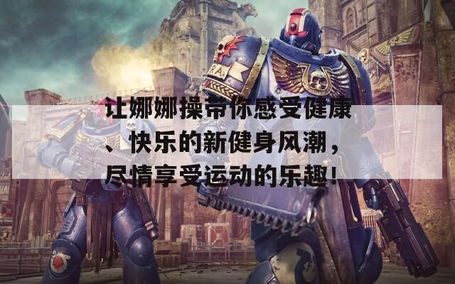 让娜娜操带你感受健康、快乐的新健身风潮，尽情享受运动的乐趣！
