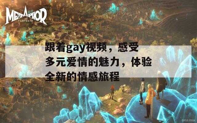 跟着gay视频，感受多元爱情的魅力，体验全新的情感旅程