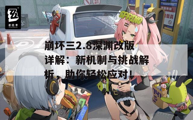 崩坏三2.8深渊改版详解：新机制与挑战解析，助你轻松应对！