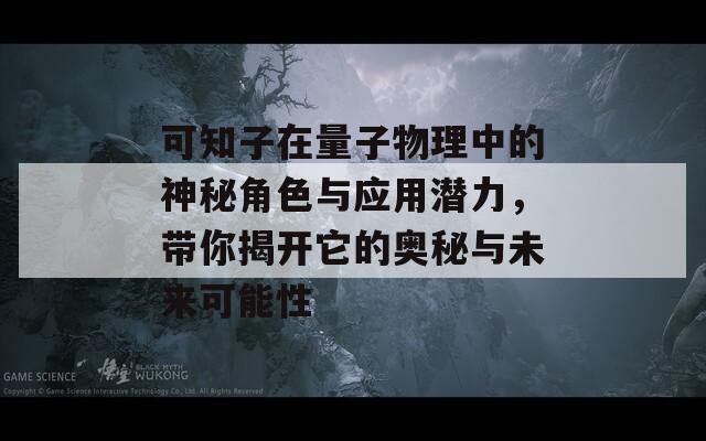 可知子在量子物理中的神秘角色与应用潜力，带你揭开它的奥秘与未来可能性