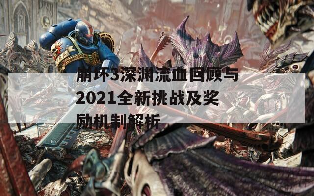 崩坏3深渊流血回顾与2021全新挑战及奖励机制解析