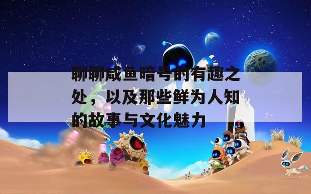聊聊咸鱼暗号的有趣之处，以及那些鲜为人知的故事与文化魅力