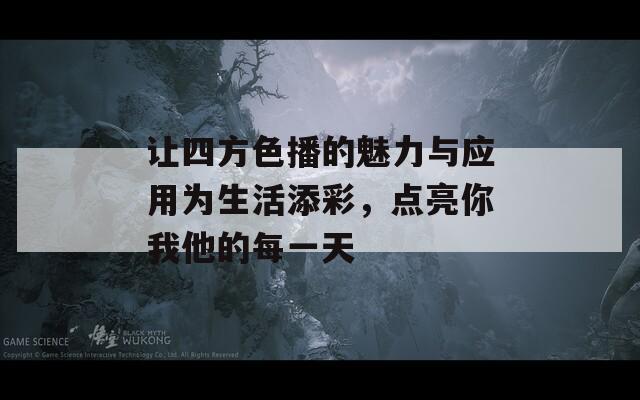 让四方色播的魅力与应用为生活添彩，点亮你我他的每一天