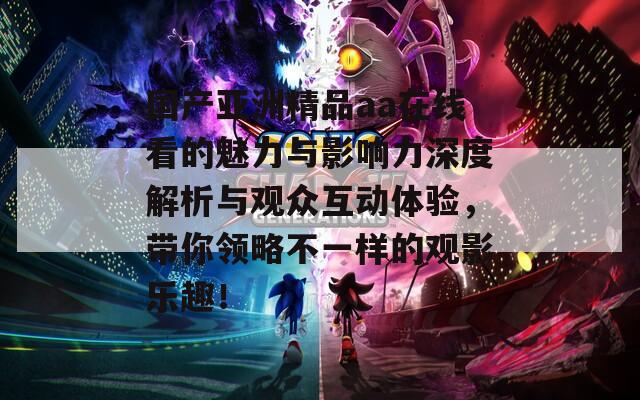 国产亚洲精品aa在线看的魅力与影响力深度解析与观众互动体验，带你领略不一样的观影乐趣！