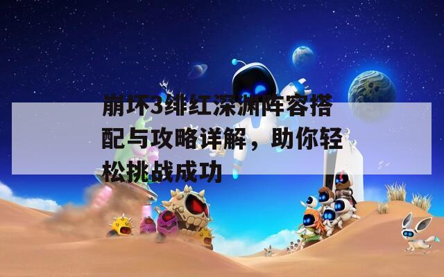 崩坏3绯红深渊阵容搭配与攻略详解，助你轻松挑战成功