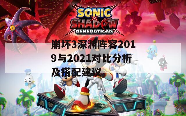 崩坏3深渊阵容2019与2021对比分析及搭配建议