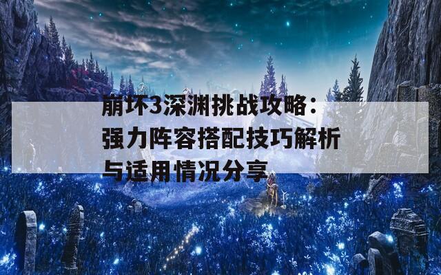 崩坏3深渊挑战攻略：强力阵容搭配技巧解析与适用情况分享