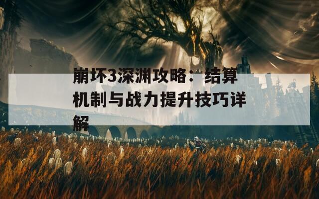 崩坏3深渊攻略：结算机制与战力提升技巧详解