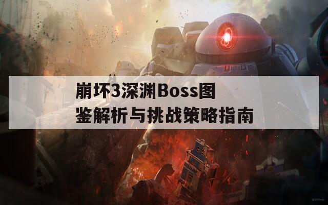 崩坏3深渊Boss图鉴解析与挑战策略指南