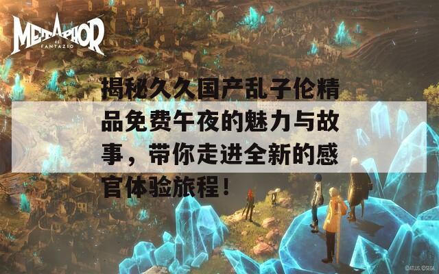 揭秘久久国产乱子伦精品免费午夜的魅力与故事，带你走进全新的感官体验旅程！