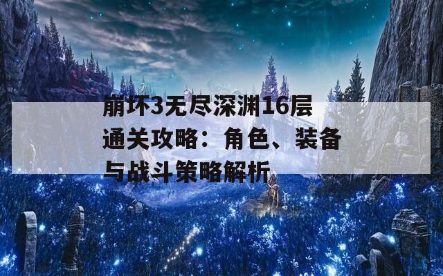 崩坏3无尽深渊16层通关攻略：角色、装备与战斗策略解析