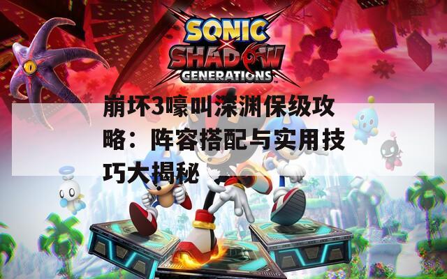崩坏3嚎叫深渊保级攻略：阵容搭配与实用技巧大揭秘