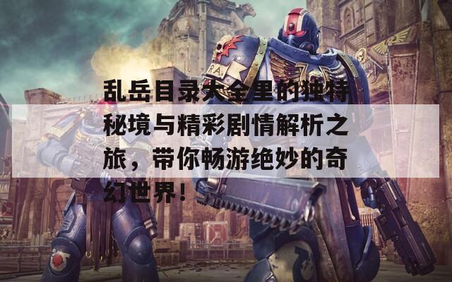 乱岳目录大全里的独特秘境与精彩剧情解析之旅，带你畅游绝妙的奇幻世界！